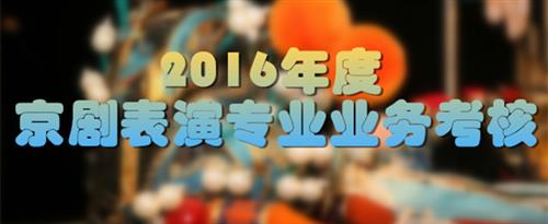 舔美女逼视频网址国家京剧院2016年度京剧表演专业业务考...